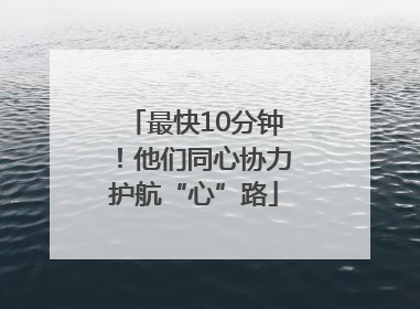 最快10分钟！他们同心协力护航“心”路