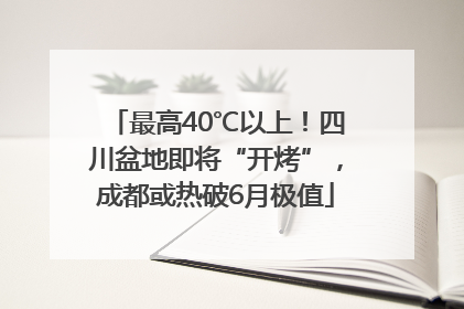 最高40℃以上！四川盆地即将“开烤”，成都或热破6月极值