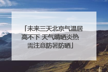 未来三天北京气温居高不下 天气晴晒炎热需注意防暑防晒
