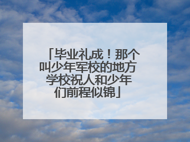 毕业礼成！那个叫少年军校的地方 学校祝人和少年们前程似锦