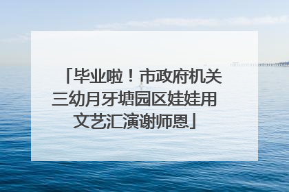 毕业啦！市政府机关三幼月牙塘园区娃娃用文艺汇演谢师恩