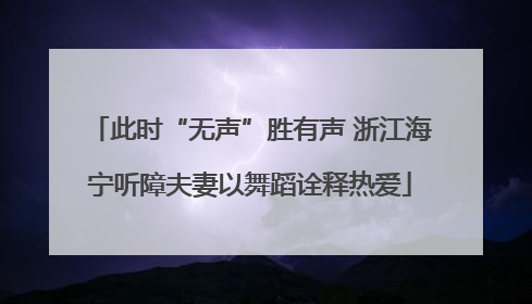此时“无声”胜有声 浙江海宁听障夫妻以舞蹈诠释热爱