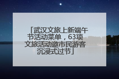 武汉文旅上新端午节活动菜单，63项文旅活动邀市民游客沉浸式过节