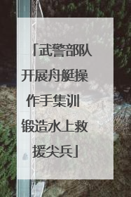 武警部队开展舟艇操作手集训 锻造水上救援尖兵