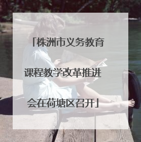 株洲市义务教育课程教学改革推进会在荷塘区召开