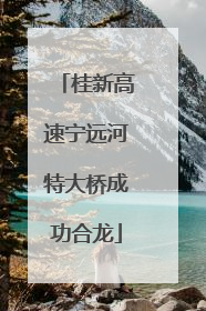桂新高速宁远河特大桥成功合龙