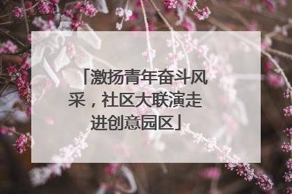 激扬青年奋斗风采，社区大联演走进创意园区