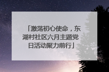 激荡初心使命，东湖村社区六月主题党日活动聚力前行
