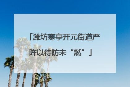 潍坊寒亭开元街道严阵以待防未“燃”