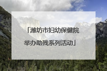 潍坊市妇幼保健院举办助残系列活动