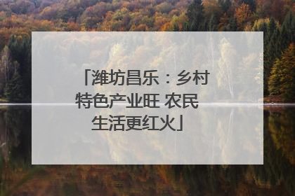 潍坊昌乐：乡村特色产业旺 农民生活更红火
