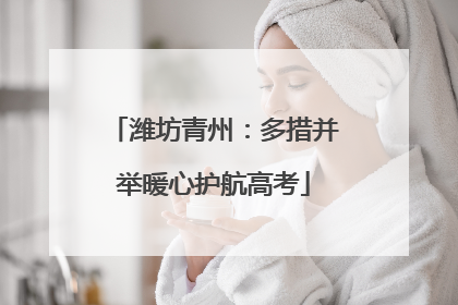 潍坊青州：多措并举暖心护航高考