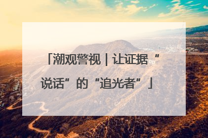 潮观警视｜让证据“说话”的“追光者”