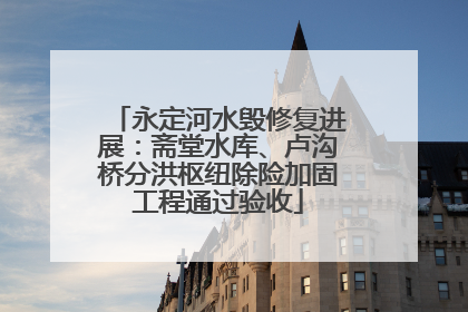 永定河水毁修复进展：斋堂水库、卢沟桥分洪枢纽除险加固工程通过验收