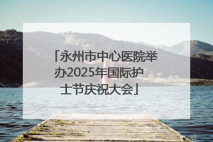 永州市中心医院举办2025年国际护士节庆祝大会