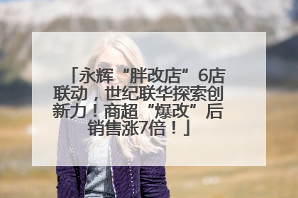 永辉“胖改店”6店联动，世纪联华探索创新力！商超“爆改”后销售涨7倍！
