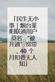 民生无小事｜烟台莱阳联通用户莫名 “被开通”宽带，40 个月扣费无人知