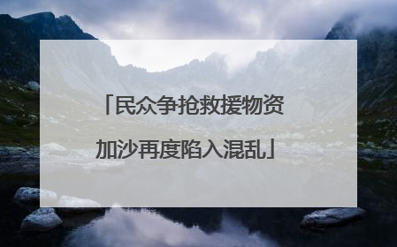 民众争抢救援物资 加沙再度陷入混乱