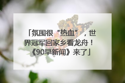 氛围很“热血”，世界冠军回家乡看龙舟！《90早新闻》来了
