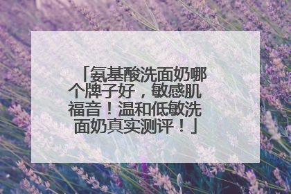 氨基酸洗面奶哪个牌子好，敏感肌福音！温和低敏洗面奶真实测评！