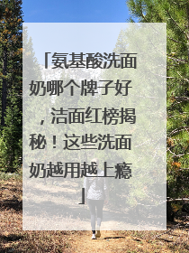 氨基酸洗面奶哪个牌子好，洁面红榜揭秘！这些洗面奶越用越上瘾