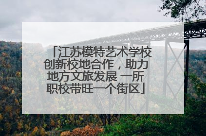 江苏模特艺术学校创新校地合作，助力地方文旅发展 一所职校带旺一个街区