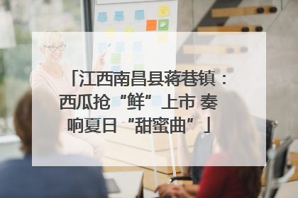 江西南昌县蒋巷镇：西瓜抢“鲜”上市 奏响夏日“甜蜜曲”