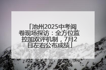 池州2025中考阅卷现场探访：全方位监控加双评机制，7月2日左右公布成绩