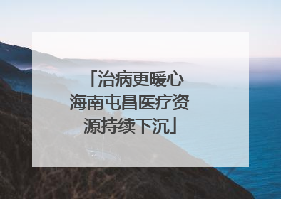 治病更暖心 海南屯昌医疗资源持续下沉