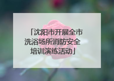 沈阳市开展全市洗浴场所消防安全培训演练活动