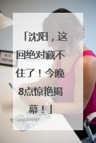 沈阳，这回绝对藏不住了！今晚8点惊艳揭幕！