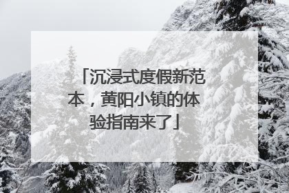 沉浸式度假新范本，黄阳小镇的体验指南来了