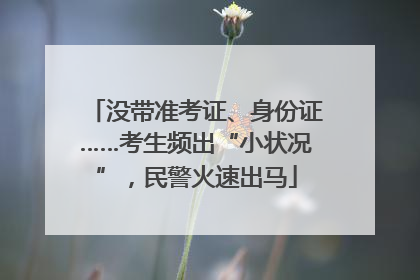 没带准考证、身份证……考生频出“小状况”，民警火速出马