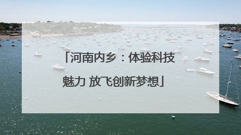 河南内乡：体验科技魅力 放飞创新梦想