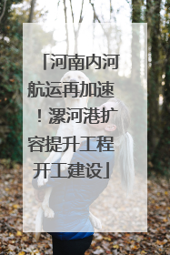 河南内河航运再加速！漯河港扩容提升工程开工建设