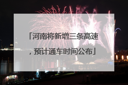 河南将新增三条高速，预计通车时间公布