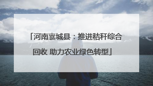 河南襄城县：推进秸秆综合回收 助力农业绿色转型