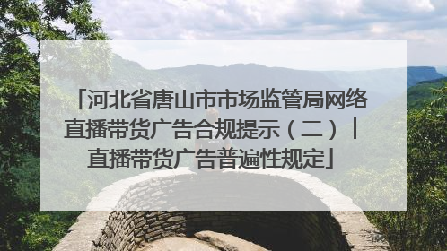 河北省唐山市市场监管局网络直播带货广告合规提示（二）︱直播带货广告普遍性规定
