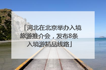 河北在北京举办入境旅游推介会，发布8条入境游精品线路