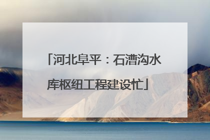 河北阜平：石漕沟水库枢纽工程建设忙