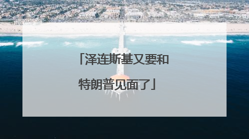 泽连斯基又要和特朗普见面了