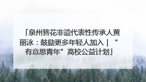 泉州簪花非遗代表性传承人黄丽泳：鼓励更多年轻人加入｜“有意思青年”高校公益计划