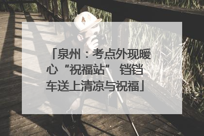 泉州：考点外现暖心“祝福站” 铛铛车送上清凉与祝福