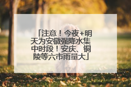 注意！今夜+明天为安徽强降水集中时段！安庆、铜陵等六市雨量大