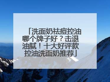 洗面奶祛痘控油哪个牌子好？击退油腻！十大好评款控油洗面奶推荐