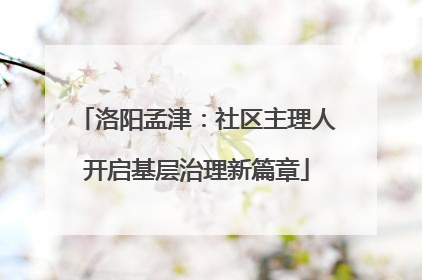 洛阳孟津：社区主理人开启基层治理新篇章