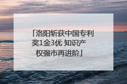 洛阳斩获中国专利奖1金3优 知识产权强市再进阶