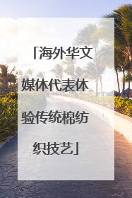 海外华文媒体代表体验传统棉纺织技艺