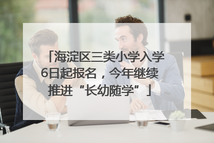 海淀区三类小学入学6日起报名，今年继续推进“长幼随学”