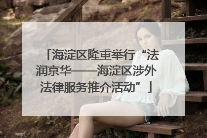 海淀区隆重举行“法润京华——海淀区涉外法律服务推介活动”